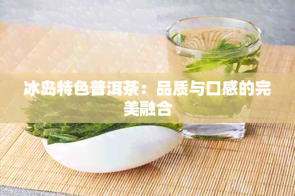 冰岛特色普洱茶：品质与口感的完美融合