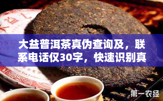 大益普洱茶真伪查询及，联系电话仅30字，快速识别真假！