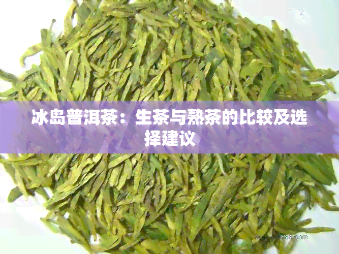 冰岛普洱茶：生茶与熟茶的比较及选择建议