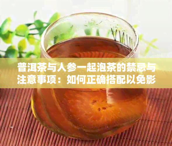 普洱茶与人参一起泡茶的禁忌与注意事项：如何正确搭配以免影响效？