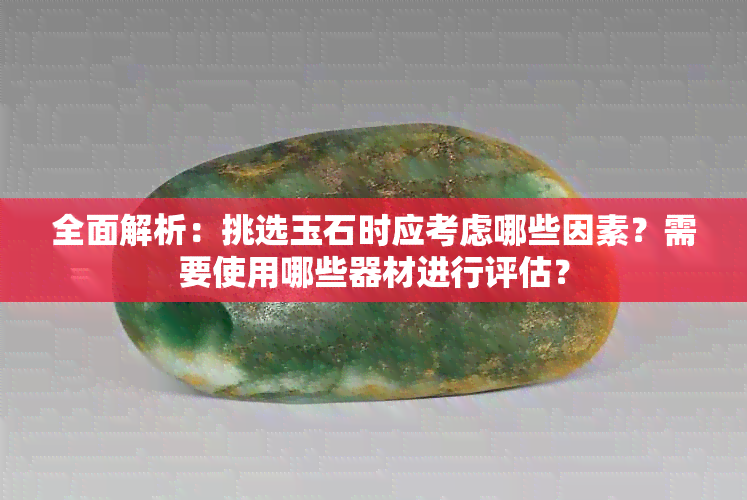 全面解析：挑选玉石时应考虑哪些因素？需要使用哪些器材进行评估？