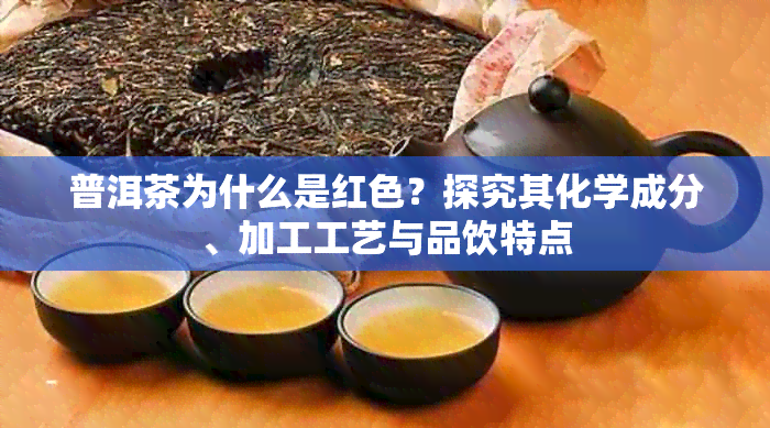 普洱茶为什么是红色？探究其化学成分、加工工艺与品饮特点