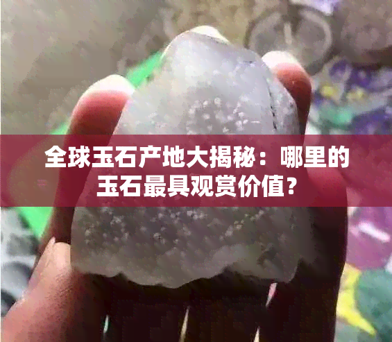 全球玉石产地大揭秘：哪里的玉石更具观赏价值？