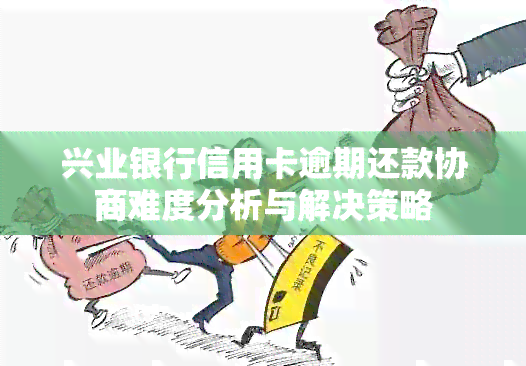 兴业银行信用卡逾期还款协商难度分析与解决策略