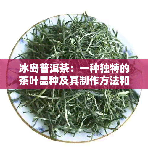 冰岛普洱茶：一种独特的茶叶品种及其制作方法和口感详解