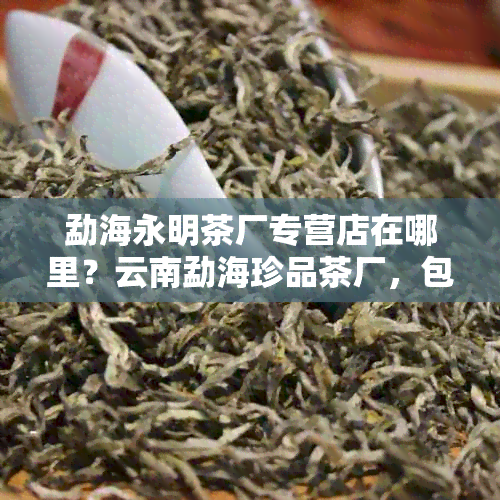 勐海永明茶厂专营店在哪里？云南勐海珍品茶厂，包括普洱茶和茶砖。