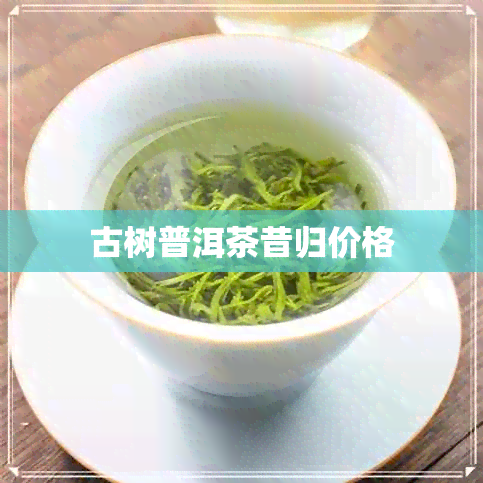 古树普洱茶昔归价格