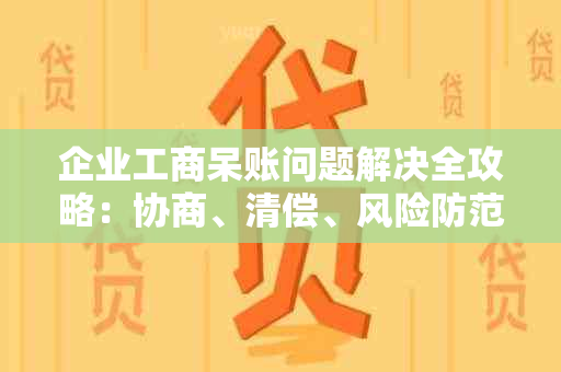 企业工商呆账问题解决全攻略：协商、清偿、风险防范一网打尽！