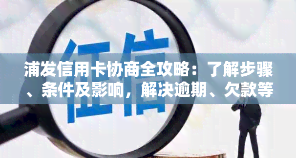 浦发信用卡协商全攻略：了解步骤、条件及影响，解决逾期、欠款等问题