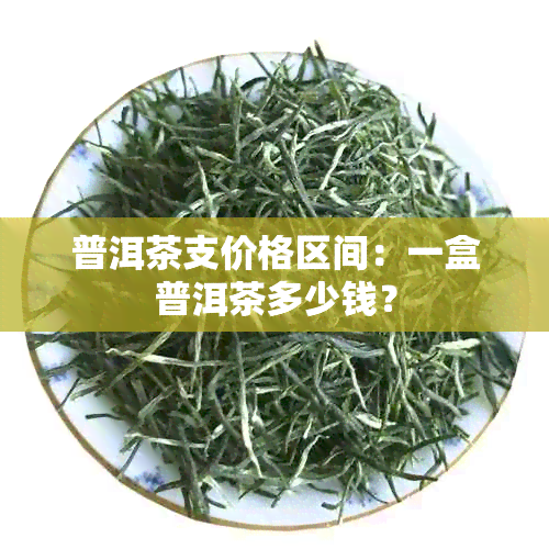 普洱茶支价格区间：一盒普洱茶多少钱？