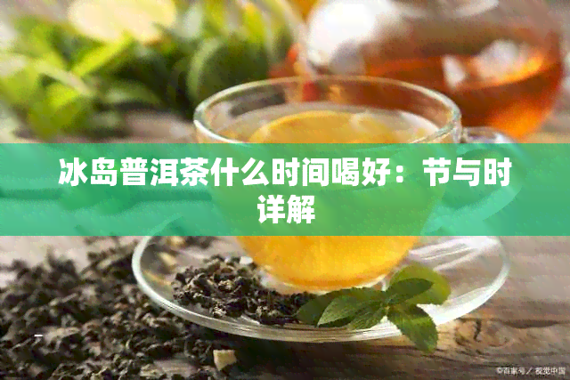 冰岛普洱茶什么时间喝好：节与时详解