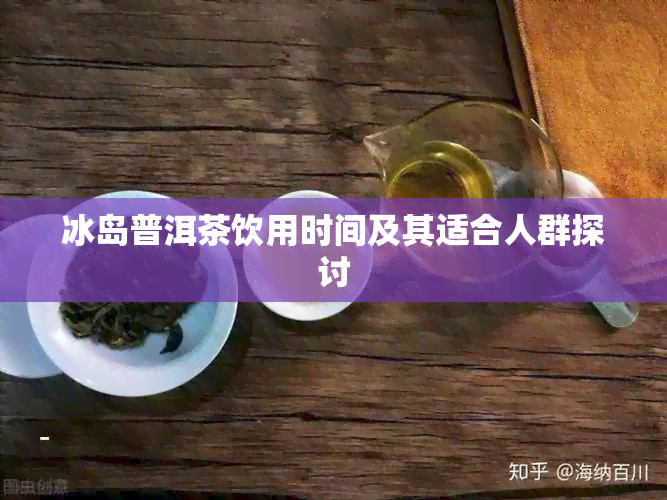 冰岛普洱茶饮用时间及其适合人群探讨