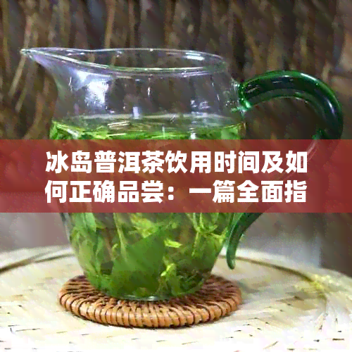 冰岛普洱茶饮用时间及如何正确品尝：一篇全面指南