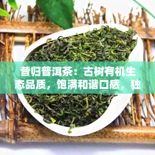 昔归普洱茶：古树有机生态品质，饱满和谐口感，独特的文化与地理韵味