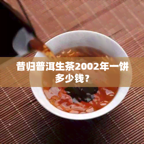 昔归普洱生茶2002年一饼多少钱？