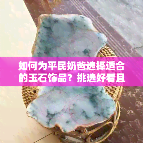 如何为平民奶爸选择适合的玉石饰品？挑选好看且实用的玉石指南