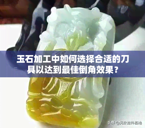 玉石加工中如何选择合适的刀具以达到更佳倒角效果？