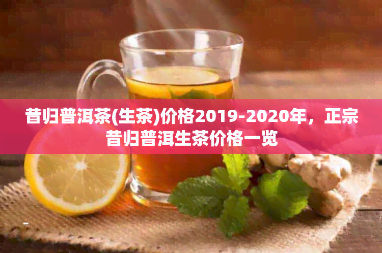 昔归普洱茶(生茶)价格2019-2020年，正宗昔归普洱生茶价格一览