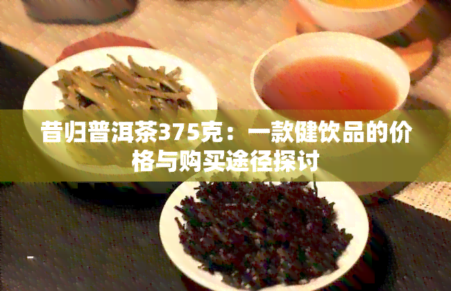 昔归普洱茶375克：一款健饮品的价格与购买途径探讨