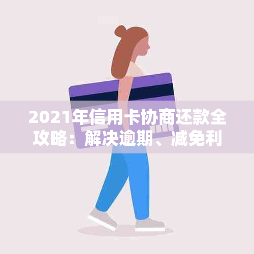 2021年信用卡协商还款全攻略：解决逾期、减免利息和分期还款问题一文搞定！