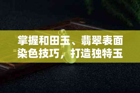 掌握和田玉、翡翠表面染色技巧，打造独特玉石色彩新体验