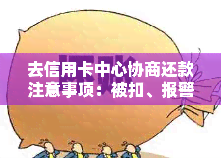 去信用卡中心协商还款注意事项：被扣、报警、有用吗、扣留风险分析