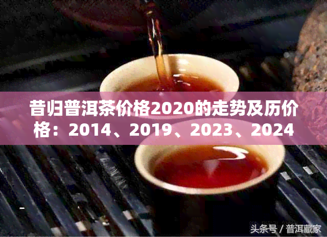 昔归普洱茶价格2020的走势及历价格：2014、2019、2023、2024年。