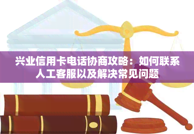 兴业信用卡电话协商攻略：如何联系人工客服以及解决常见问题