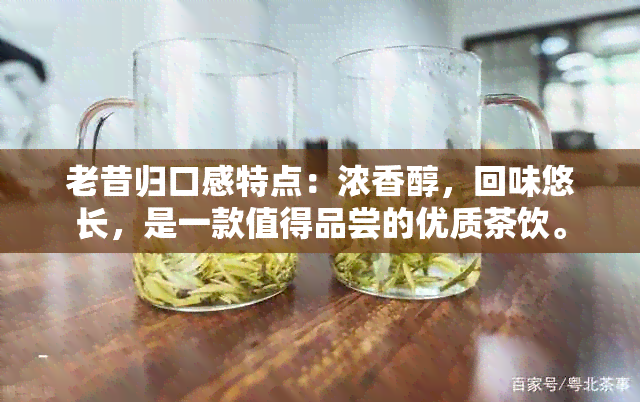 老昔归口感特点：浓香醇，回味悠长，是一款值得品尝的优质茶饮。