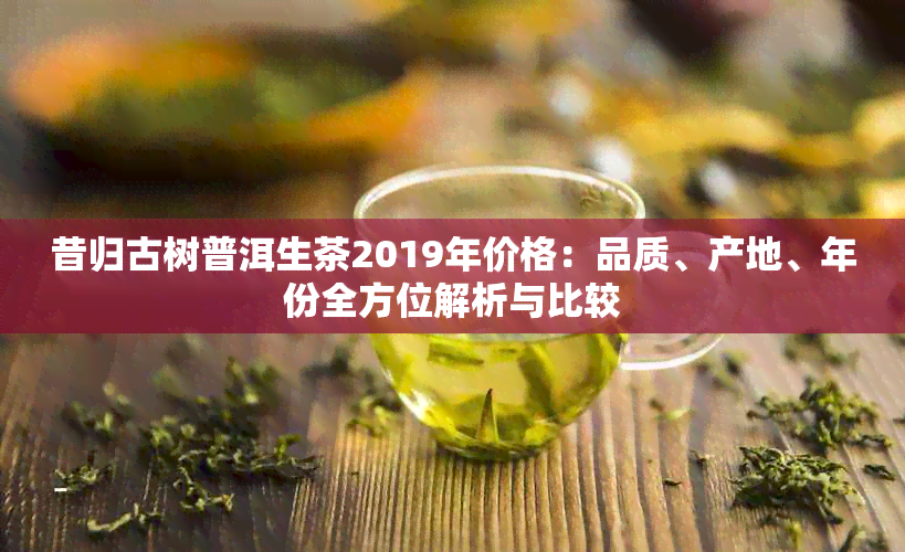 昔归古树普洱生茶2019年价格：品质、产地、年份全方位解析与比较