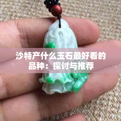 沙特产什么玉石更好看的品种：探讨与推荐