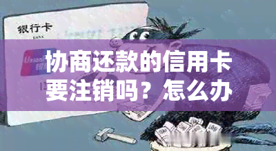 协商还款的信用卡要注销吗？怎么办？安全吗？-协商还款的信用卡要注销吗?怎么办?安全吗