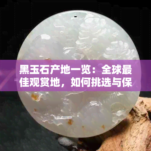 黑玉石产地一览：全球更佳观赏地，如何挑选与保养黑玉石指南