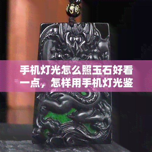 手机灯光怎么照玉石好看一点，怎样用手机灯光鉴别玉石