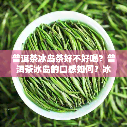 普洱茶冰岛茶好不好喝？普洱茶冰岛的口感如何？冰岛普洱茶好喝吗？