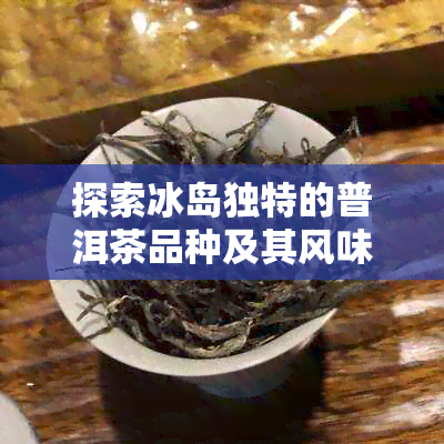 探索冰岛独特的普洱茶品种及其风味特点