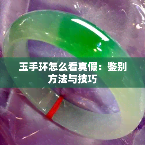 玉手环怎么看真假：鉴别方法与技巧