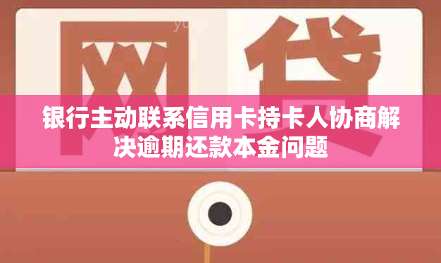 银行主动联系信用卡持卡人协商解决逾期还款本金问题