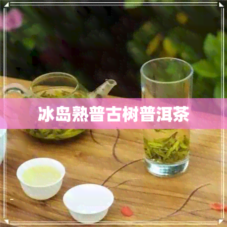 冰岛熟普古树普洱茶