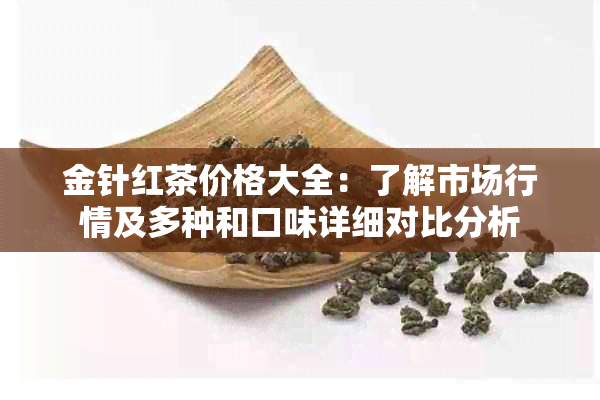 金针红茶价格大全：了解市场行情及多种和口味详细对比分析