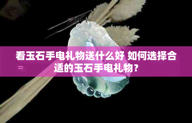 看玉石手电礼物送什么好 如何选择合适的玉石手电礼物？