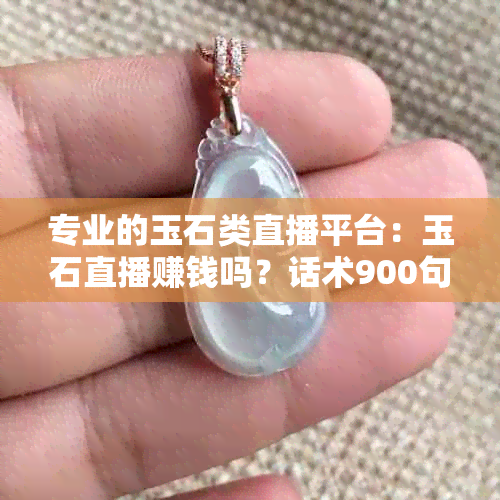 专业的玉石类直播平台：玉石直播赚钱吗？话术900句，防骗指南！