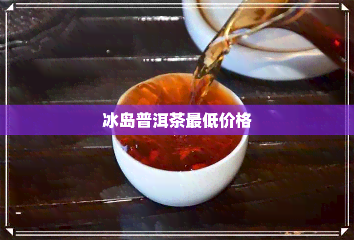 冰岛普洱茶更低价格