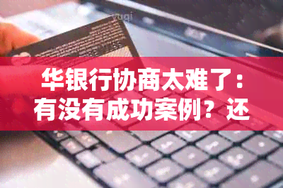 华银行协商太难了：有没有成功案例？还款流程是怎样的？可以还本吗？