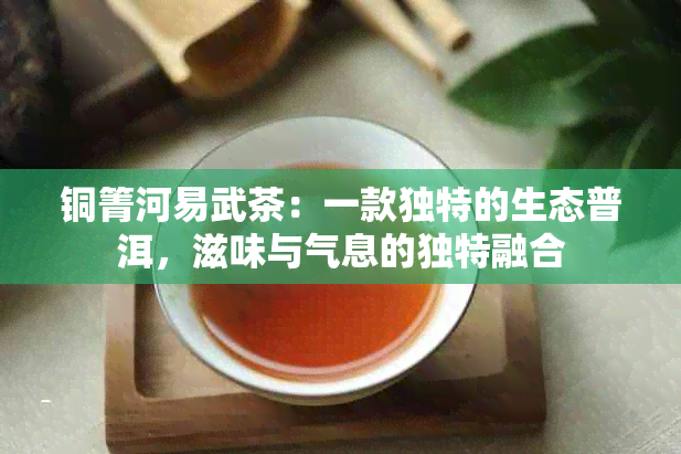 铜箐河易武茶：一款独特的生态普洱，滋味与气息的独特融合