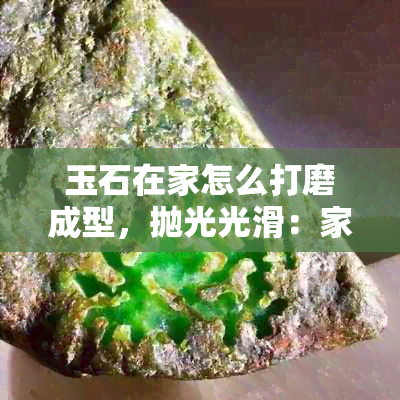 玉石在家怎么打磨成型，抛光光滑：家庭DIY玉石打磨指南