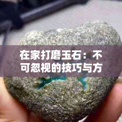 在家打磨玉石：不可忽视的技巧与方法