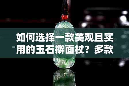 如何选择一款美观且实用的玉石擀面杖？多款比较与推荐