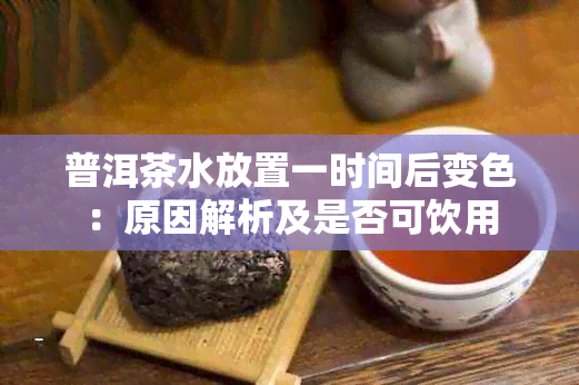 普洱茶水放置一时间后变色：原因解析及是否可饮用