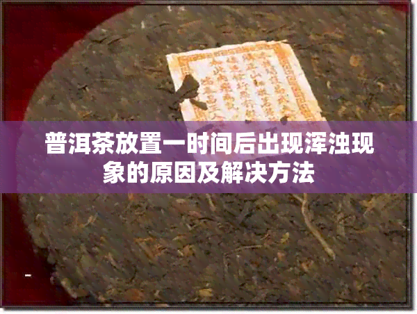 普洱茶放置一时间后出现浑浊现象的原因及解决方法